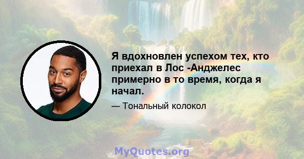 Я вдохновлен успехом тех, кто приехал в Лос -Анджелес примерно в то время, когда я начал.