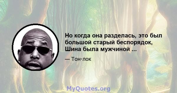 Но когда она разделась, это был большой старый беспорядок, Шина была мужчиной ...