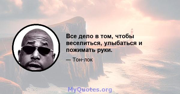 Все дело в том, чтобы веселиться, улыбаться и пожимать руки.