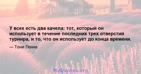 У всех есть два качела: тот, который он использует в течение последних трех отверстий турнира, и то, что он использует до конца времени.