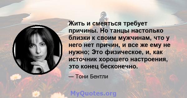 Жить и смеяться требует причины. Но танцы настолько близки к своим мужчинам, что у него нет причин, и все же ему не нужно; Это физическое, и, как источник хорошего настроения, это конец бесконечно.