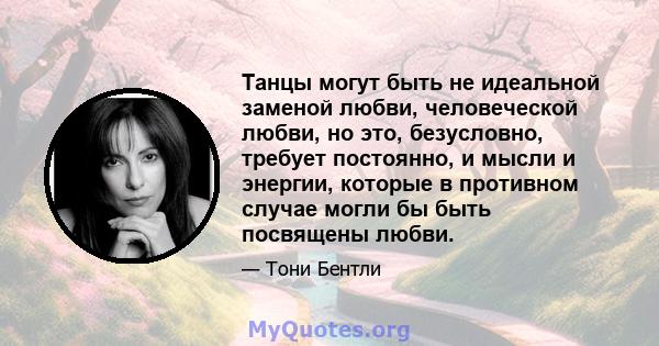 Танцы могут быть не идеальной заменой любви, человеческой любви, но это, безусловно, требует постоянно, и мысли и энергии, которые в противном случае могли бы быть посвящены любви.