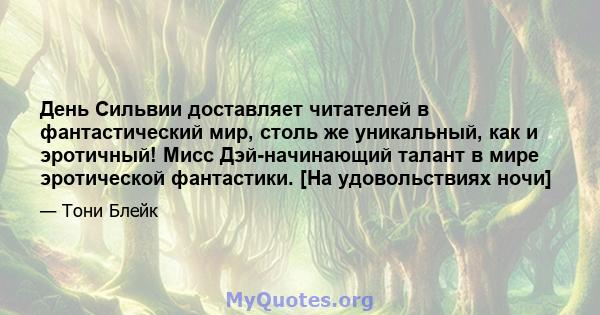 День Сильвии доставляет читателей в фантастический мир, столь же уникальный, как и эротичный! Мисс Дэй-начинающий талант в мире эротической фантастики. [На удовольствиях ночи]