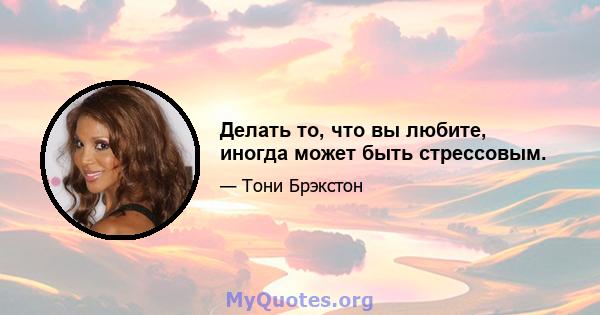 Делать то, что вы любите, иногда может быть стрессовым.