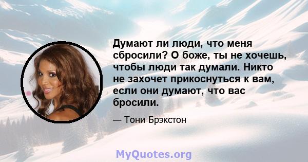 Думают ли люди, что меня сбросили? О боже, ты не хочешь, чтобы люди так думали. Никто не захочет прикоснуться к вам, если они думают, что вас бросили.