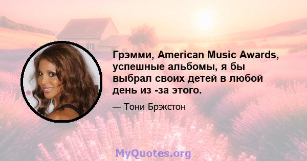 Грэмми, American Music Awards, успешные альбомы, я бы выбрал своих детей в любой день из -за этого.