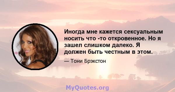 Иногда мне кажется сексуальным носить что -то откровенное. Но я зашел слишком далеко. Я должен быть честным в этом.