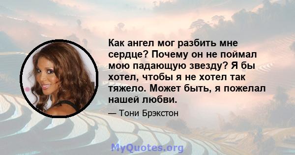 Как ангел мог разбить мне сердце? Почему он не поймал мою падающую звезду? Я бы хотел, чтобы я не хотел так тяжело. Может быть, я пожелал нашей любви.