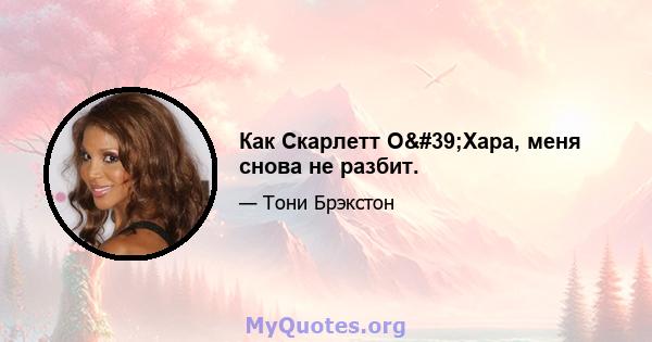 Как Скарлетт О'Хара, меня снова не разбит.