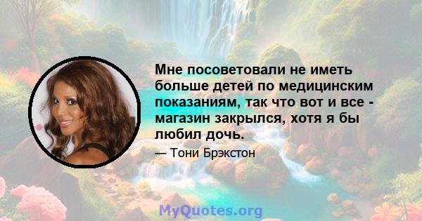 Мне посоветовали не иметь больше детей по медицинским показаниям, так что вот и все - магазин закрылся, хотя я бы любил дочь.