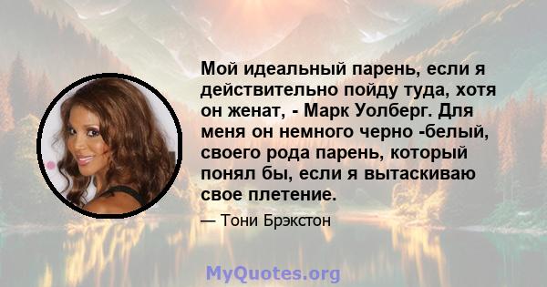 Мой идеальный парень, если я действительно пойду туда, хотя он женат, - Марк Уолберг. Для меня он немного черно -белый, своего рода парень, который понял бы, если я вытаскиваю свое плетение.