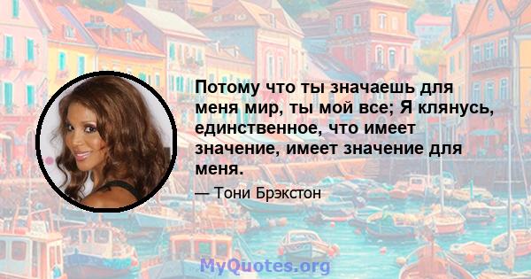 Потому что ты значаешь для меня мир, ты мой все; Я клянусь, единственное, что имеет значение, имеет значение для меня.