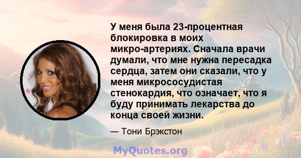 У меня была 23-процентная блокировка в моих микро-артериях. Сначала врачи думали, что мне нужна пересадка сердца, затем они сказали, что у меня микрососудистая стенокардия, что означает, что я буду принимать лекарства