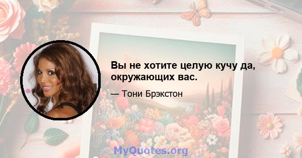 Вы не хотите целую кучу да, окружающих вас.