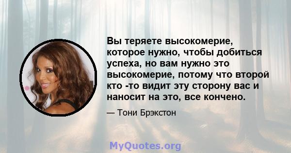 Вы теряете высокомерие, которое нужно, чтобы добиться успеха, но вам нужно это высокомерие, потому что второй кто -то видит эту сторону вас и наносит на это, все кончено.