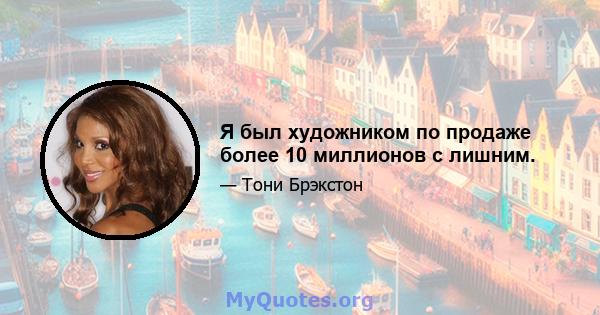 Я был художником по продаже более 10 миллионов с лишним.