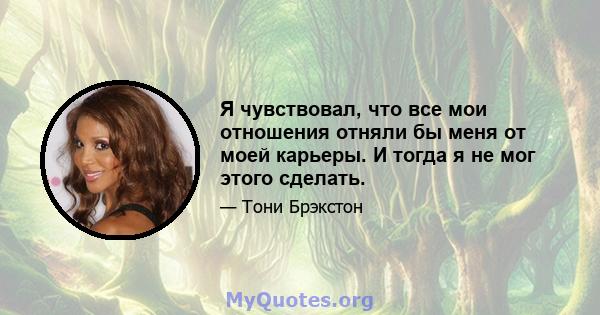 Я чувствовал, что все мои отношения отняли бы меня от моей карьеры. И тогда я не мог этого сделать.