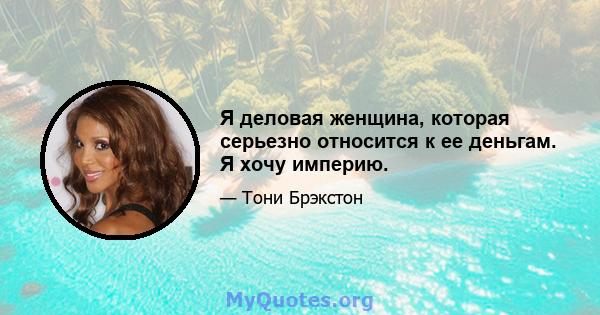 Я деловая женщина, которая серьезно относится к ее деньгам. Я хочу империю.