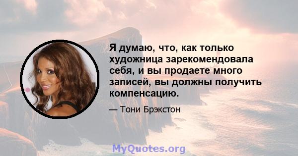 Я думаю, что, как только художница зарекомендовала себя, и вы продаете много записей, вы должны получить компенсацию.