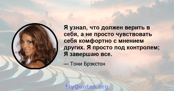 Я узнал, что должен верить в себя, а не просто чувствовать себя комфортно с мнением других. Я просто под контролем; Я завершаю все.