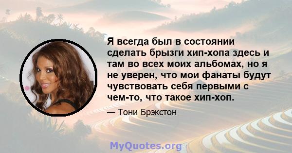 Я всегда был в состоянии сделать брызги хип-хопа здесь и там во всех моих альбомах, но я не уверен, что мои фанаты будут чувствовать себя первыми с чем-то, что такое хип-хоп.