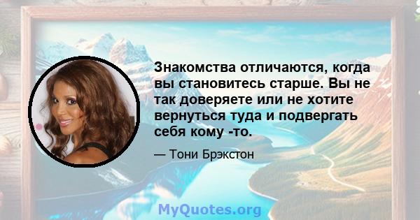 Знакомства отличаются, когда вы становитесь старше. Вы не так доверяете или не хотите вернуться туда и подвергать себя кому -то.