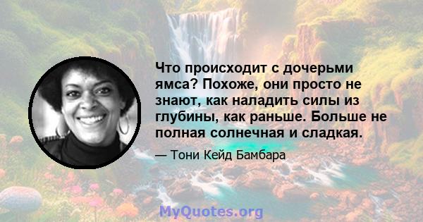 Что происходит с дочерьми ямса? Похоже, они просто не знают, как наладить силы из глубины, как раньше. Больше не полная солнечная и сладкая.