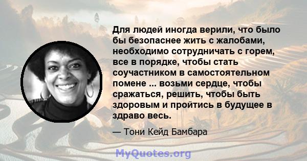 Для людей иногда верили, что было бы безопаснее жить с жалобами, необходимо сотрудничать с горем, все в порядке, чтобы стать соучастником в самостоятельном помене ... возьми сердце, чтобы сражаться, решить, чтобы быть