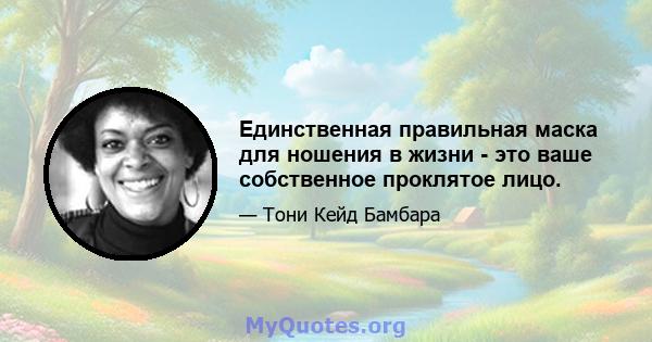 Единственная правильная маска для ношения в жизни - это ваше собственное проклятое лицо.