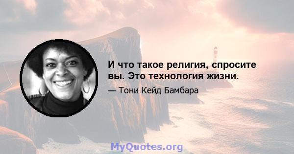 И что такое религия, спросите вы. Это технология жизни.