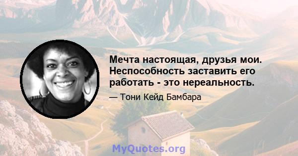 Мечта настоящая, друзья мои. Неспособность заставить его работать - это нереальность.