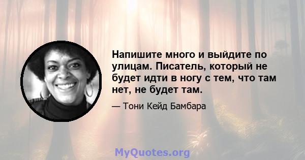 Напишите много и выйдите по улицам. Писатель, который не будет идти в ногу с тем, что там нет, не будет там.