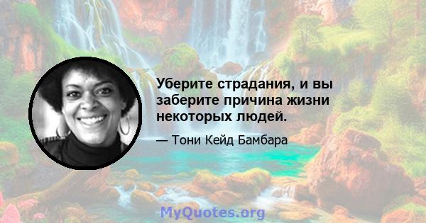 Уберите страдания, и вы заберите причина жизни некоторых людей.