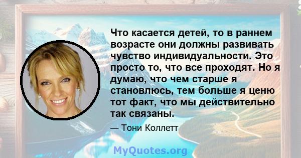 Что касается детей, то в раннем возрасте они должны развивать чувство индивидуальности. Это просто то, что все проходят. Но я думаю, что чем старше я становлюсь, тем больше я ценю тот факт, что мы действительно так