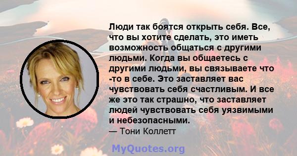 Люди так боятся открыть себя. Все, что вы хотите сделать, это иметь возможность общаться с другими людьми. Когда вы общаетесь с другими людьми, вы связываете что -то в себе. Это заставляет вас чувствовать себя