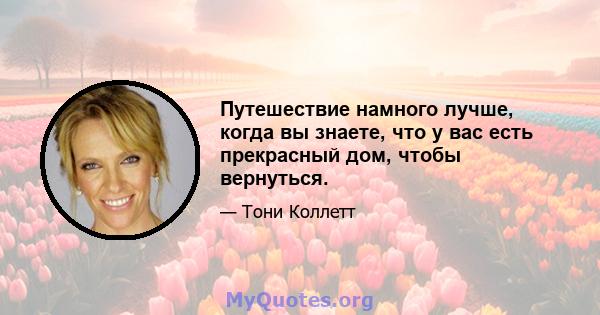 Путешествие намного лучше, когда вы знаете, что у вас есть прекрасный дом, чтобы вернуться.