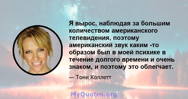 Я вырос, наблюдая за большим количеством американского телевидения, поэтому американский звук каким -то образом был в моей психике в течение долгого времени и очень знаком, и поэтому это облегчает.