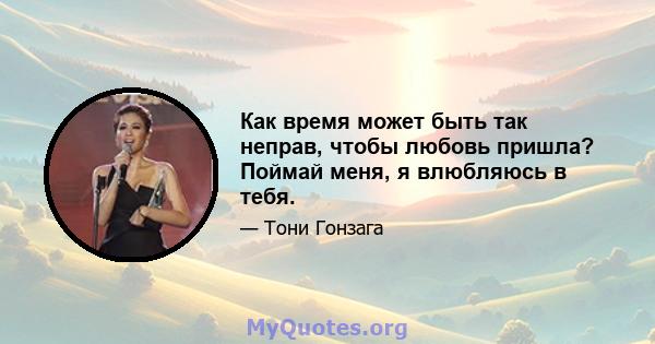 Как время может быть так неправ, чтобы любовь пришла? Поймай меня, я влюбляюсь в тебя.