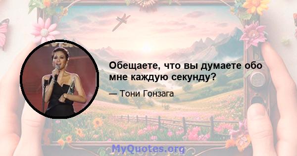 Обещаете, что вы думаете обо мне каждую секунду?