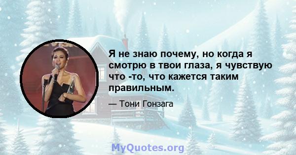 Я не знаю почему, но когда я смотрю в твои глаза, я чувствую что -то, что кажется таким правильным.