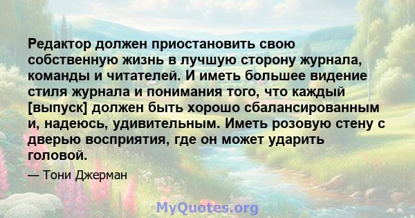 Редактор должен приостановить свою собственную жизнь в лучшую сторону журнала, команды и читателей. И иметь большее видение стиля журнала и понимания того, что каждый [выпуск] должен быть хорошо сбалансированным и,