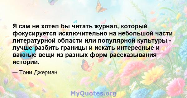 Я сам не хотел бы читать журнал, который фокусируется исключительно на небольшой части литературной области или популярной культуры - лучше разбить границы и искать интересные и важные вещи из разных форм рассказывания