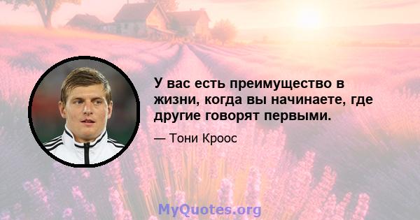 У вас есть преимущество в жизни, когда вы начинаете, где другие говорят первыми.