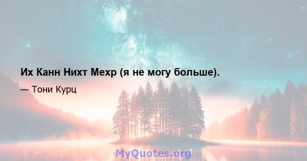 Их Канн Нихт Мехр (я не могу больше).