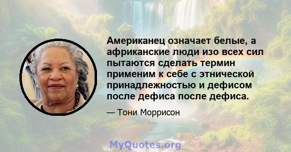 Американец означает белые, а африканские люди изо всех сил пытаются сделать термин применим к себе с этнической принадлежностью и дефисом после дефиса после дефиса.