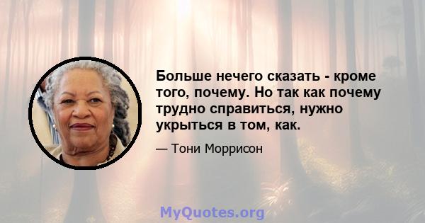 Больше нечего сказать - кроме того, почему. Но так как почему трудно справиться, нужно укрыться в том, как.