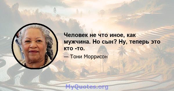 Человек не что иное, как мужчина. Но сын? Ну, теперь это кто -то.