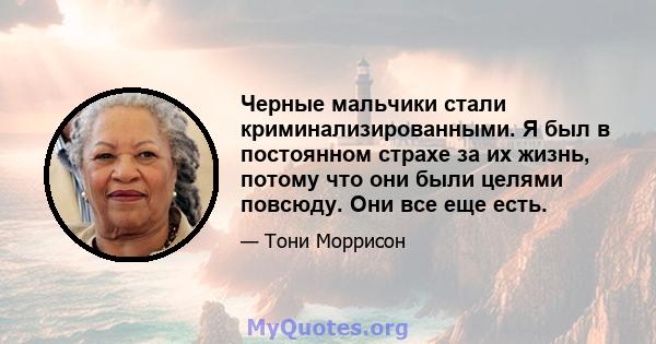 Черные мальчики стали криминализированными. Я был в постоянном страхе за их жизнь, потому что они были целями повсюду. Они все еще есть.