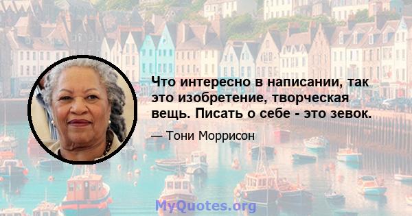 Что интересно в написании, так это изобретение, творческая вещь. Писать о себе - это зевок.