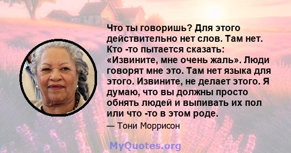 Что ты говоришь? Для этого действительно нет слов. Там нет. Кто -то пытается сказать: «Извините, мне очень жаль». Люди говорят мне это. Там нет языка для этого. Извините, не делает этого. Я думаю, что вы должны просто